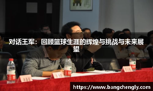 对话王军:回顾篮球生涯的辉煌与挑战与未来展望