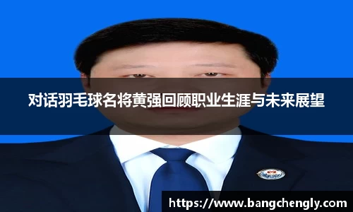 对话羽毛球名将黄强回顾职业生涯与未来展望