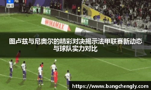 图卢兹与尼奥尔的精彩对决揭示法甲联赛新动态与球队实力对比