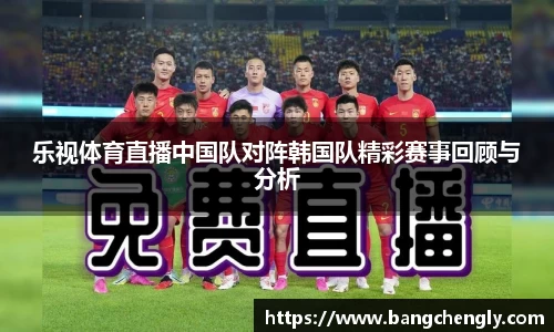 乐视体育直播中国队对阵韩国队精彩赛事回顾与分析