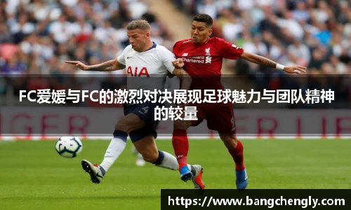 FC爱媛与FC的激烈对决展现足球魅力与团队精神的较量