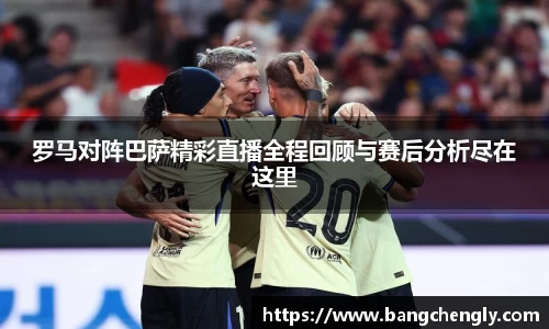 罗马对阵巴萨精彩直播全程回顾与赛后分析尽在这里