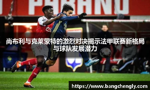尚布利与克莱蒙特的激烈对决揭示法甲联赛新格局与球队发展潜力