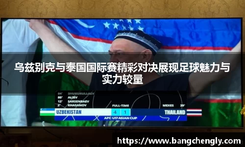 乌兹别克与泰国国际赛精彩对决展现足球魅力与实力较量
