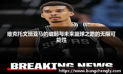 维克托文班亚马的崛起与未来篮球之路的无限可能性