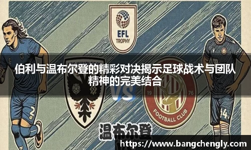 伯利与温布尔登的精彩对决揭示足球战术与团队精神的完美结合